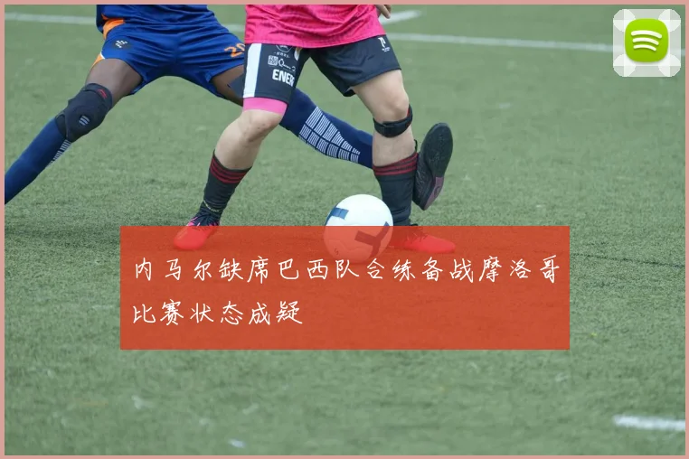 内马尔缺席巴西队合练备战摩洛哥比赛状态成疑