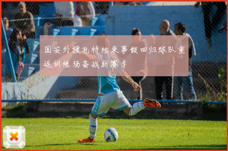 国安外援孔特结束事假回归球队重返训练场备战新赛季