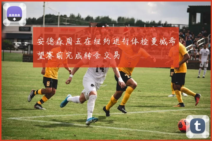 安德森周五在纽约进行体检曼城希望赛前完成转会交易