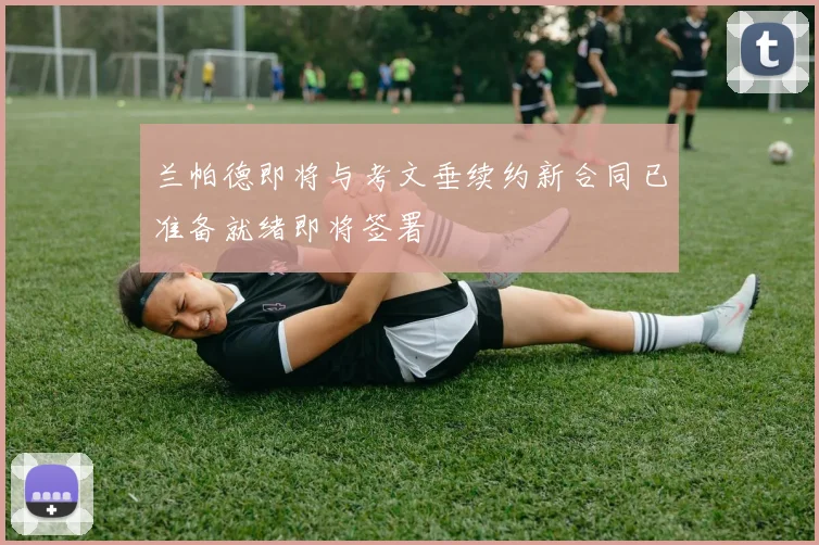 兰帕德即将与考文垂续约新合同已准备就绪即将签署