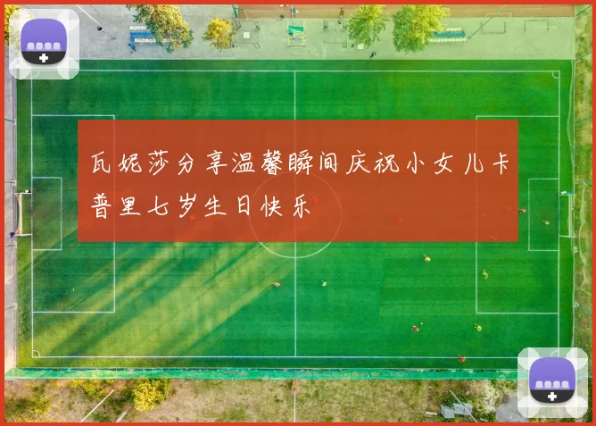 瓦妮莎分享温馨瞬间庆祝小女儿卡普里七岁生日快乐