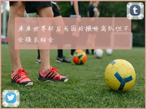 库库世界杯后或因好报价离队但不会强求转会