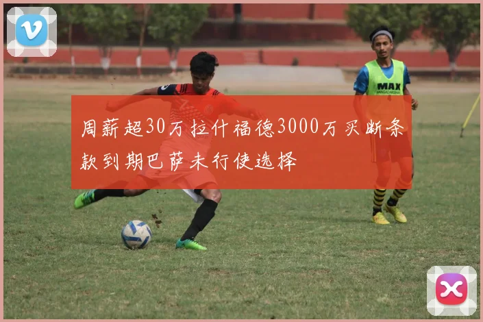 周薪超30万拉什福德3000万买断条款到期巴萨未行使选择