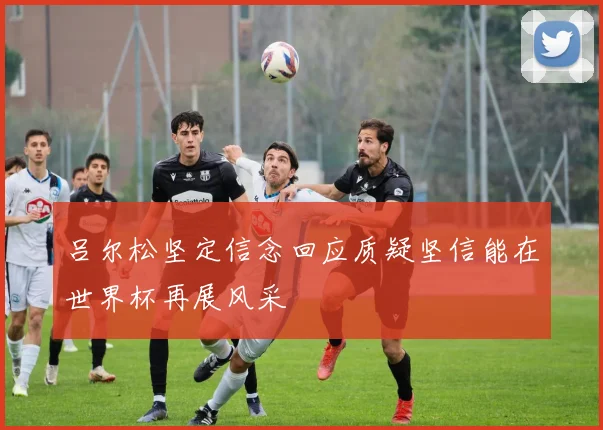 吕尔松坚定信念回应质疑坚信能在世界杯再展风采