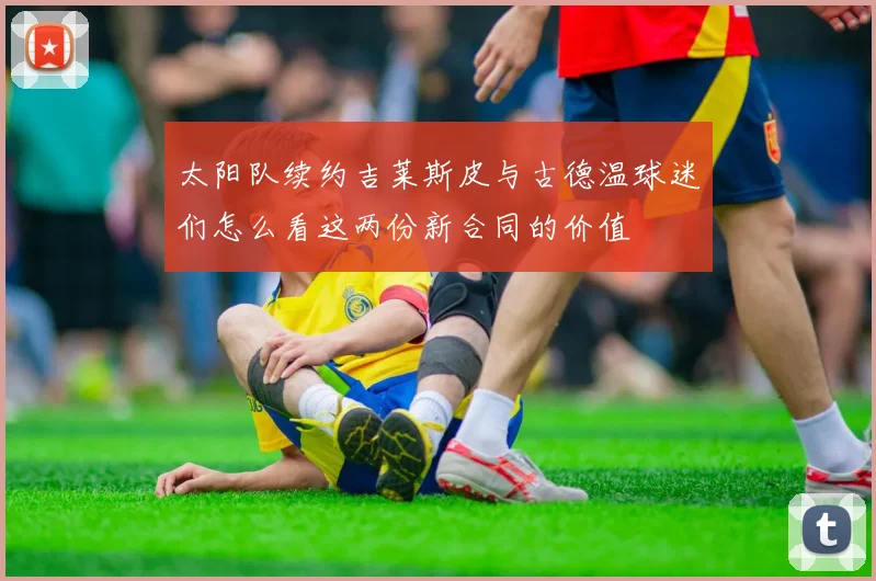 太阳队续约吉莱斯皮与古德温球迷们怎么看这两份新合同的价值