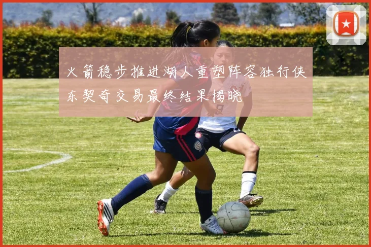 火箭稳步推进湖人重塑阵容独行侠东契奇交易最终结果揭晓
